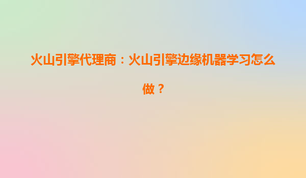 火山引擎代理商：火山引擎边缘机器学习怎么做？