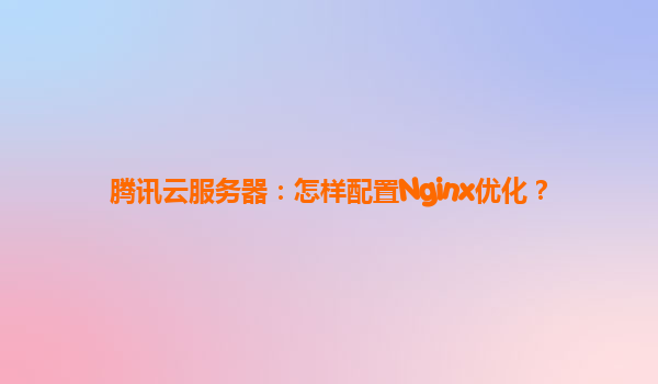 腾讯云服务器：怎样配置Nginx优化？