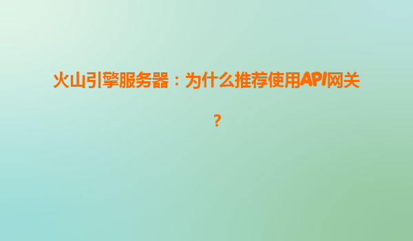 火山引擎服务器：为什么推荐使用API网关？