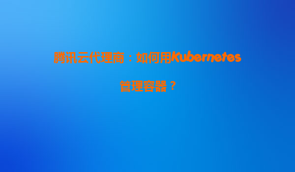 腾讯云代理商：如何用Kubernetes管理容器？
