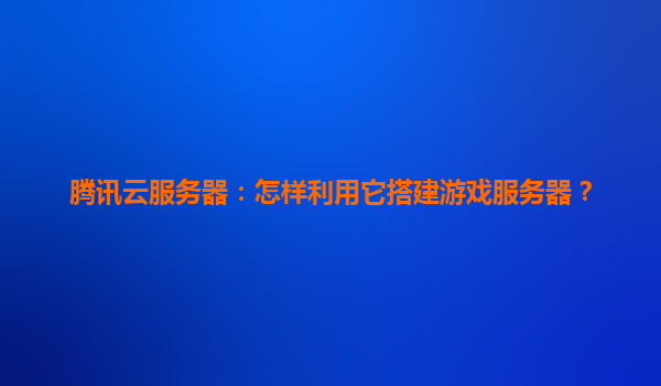 腾讯云服务器：怎样利用它搭建游戏服务器？