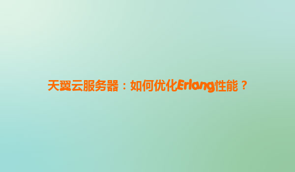 天翼云服务器：如何优化Erlang性能？