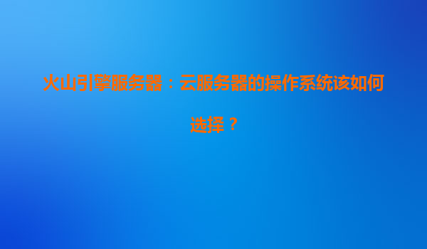 火山引擎服务器：云服务器的操作系统该如何选择？
