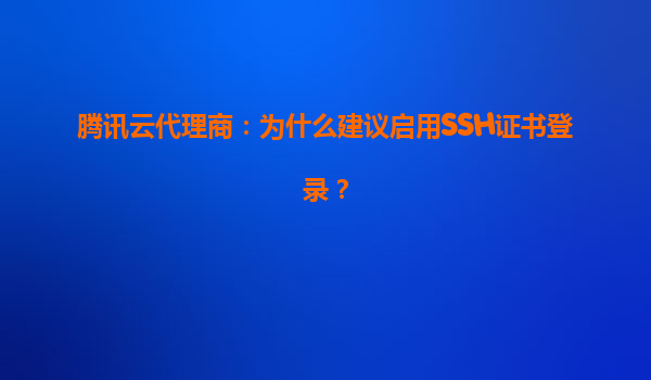 腾讯云代理商：为什么建议启用SSH证书登录？