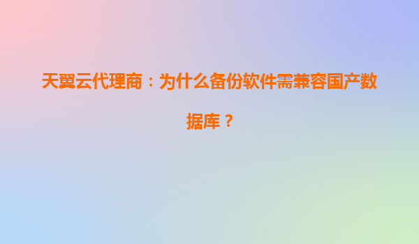 天翼云代理商：为什么备份软件需兼容国产数据库？