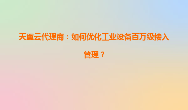 天翼云代理商：如何优化工业设备百万级接入管理？