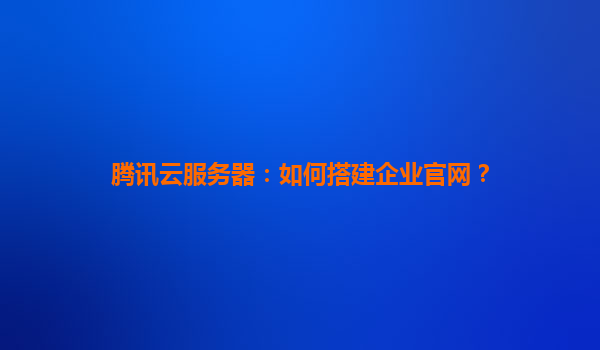 腾讯云服务器：如何搭建企业官网？