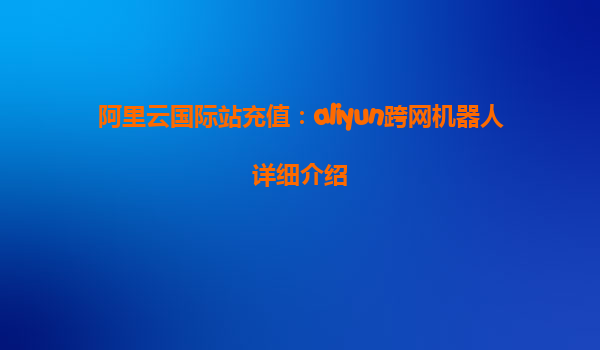 阿里云国际站充值：aliyun跨网机器人详细介绍