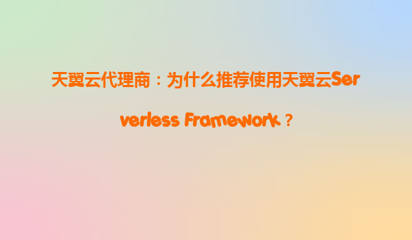 天翼云代理商：为什么推荐使用天翼云Serverless Framework？