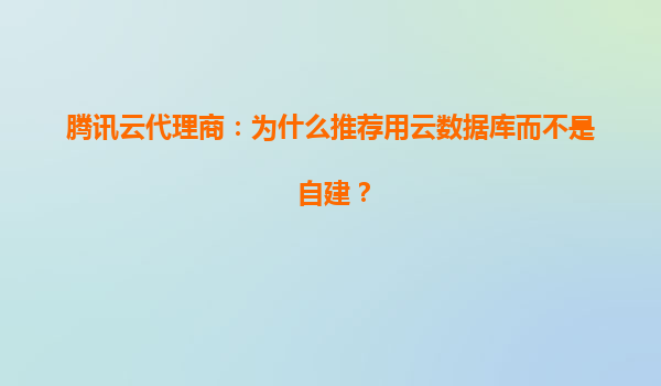 腾讯云代理商：为什么推荐用云数据库而不是自建？