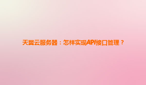 天翼云服务器：怎样实现API接口管理？
