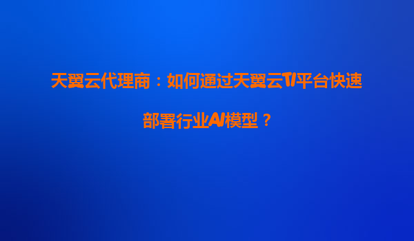天翼云代理商：如何通过天翼云TI平台快速部署行业AI模型？