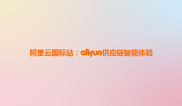 阿里云国际站：aliyun供应链智能体验