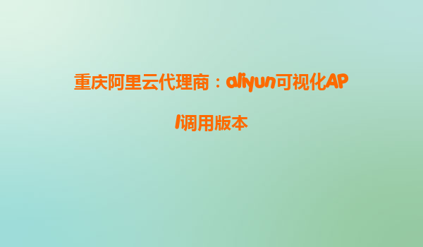 重庆阿里云代理商：aliyun可视化API调用版本