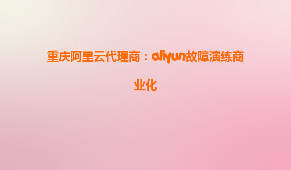 重庆阿里云代理商：aliyun故障演练商业化