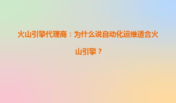 火山引擎代理商：为什么说自动化运维适合火山引擎？