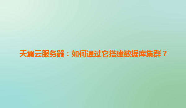 天翼云服务器：如何通过它搭建数据库集群？