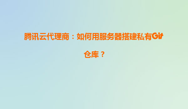 腾讯云代理商：如何用服务器搭建私有Git仓库？