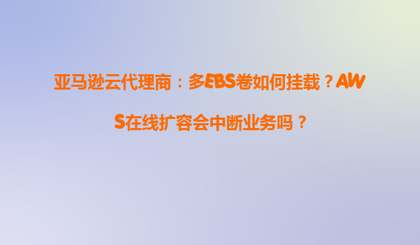 亚马逊云代理商：多EBS卷如何挂载？AWS在线扩容会中断业务吗？