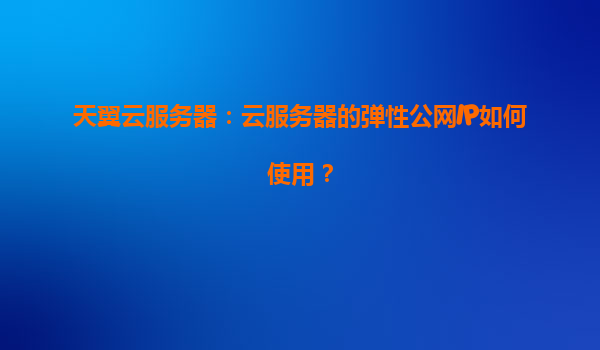 天翼云服务器：云服务器的弹性公网IP如何使用？