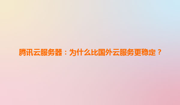 腾讯云服务器：为什么比国外云服务更稳定？