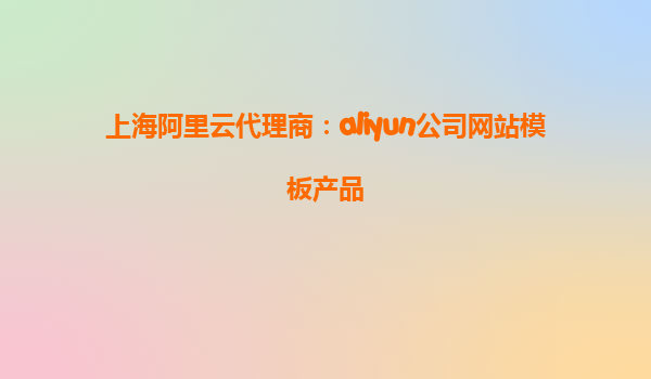 上海阿里云代理商：aliyun公司网站模板产品