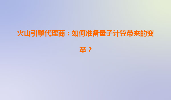 火山引擎代理商：如何准备量子计算带来的变革？