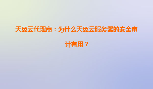 天翼云代理商：为什么天翼云服务器的安全审计有用？