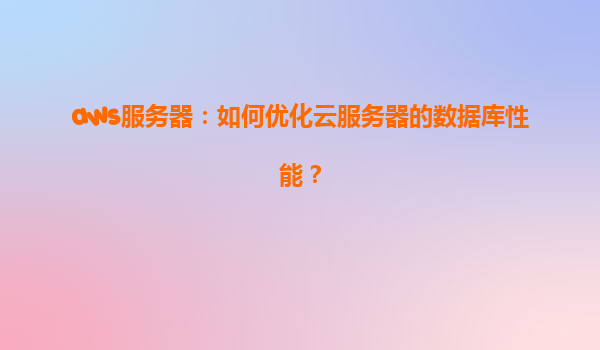 aws服务器：如何优化云服务器的数据库性能？