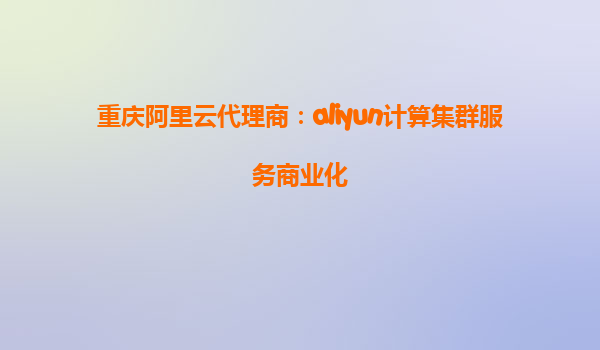 重庆阿里云代理商：aliyun计算集群服务商业化