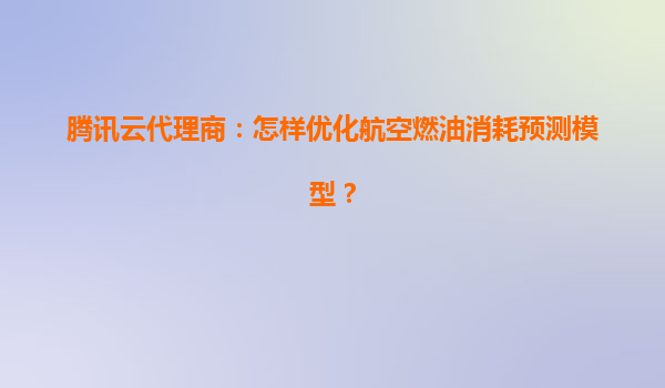 腾讯云代理商：怎样优化航空燃油消耗预测模型？