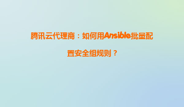 腾讯云代理商：如何用Ansible批量配置安全组规则？