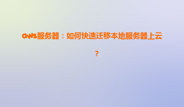 aws服务器：如何快速迁移本地服务器上云？