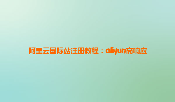 阿里云国际站注册教程：aliyun高响应