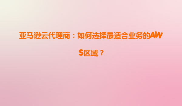 亚马逊云代理商：如何选择最适合业务的AWS区域？