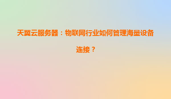 天翼云服务器：物联网行业如何管理海量设备连接？