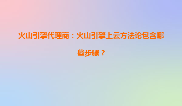 火山引擎代理商：火山引擎上云方法论包含哪些步骤？