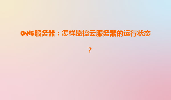 aws服务器：怎样监控云服务器的运行状态？
