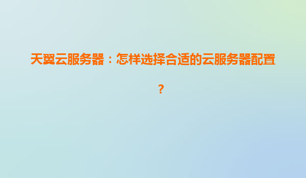 天翼云服务器：怎样选择合适的云服务器配置？