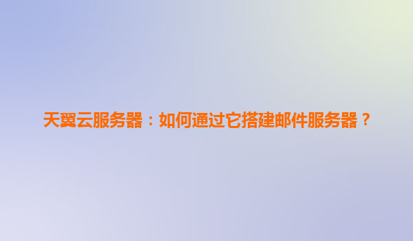 天翼云服务器：如何通过它搭建邮件服务器？