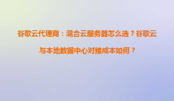 谷歌云代理商：混合云服务器怎么选？谷歌云与本地数据中心对接成本如何？