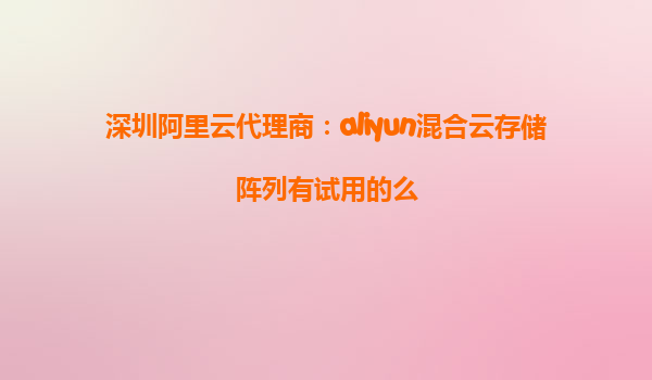 深圳阿里云代理商：aliyun混合云存储阵列有试用的么