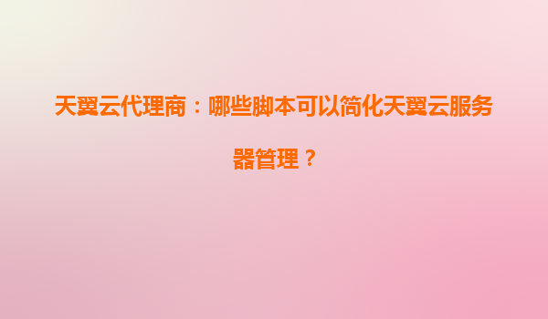 天翼云代理商：哪些脚本可以简化天翼云服务器管理？