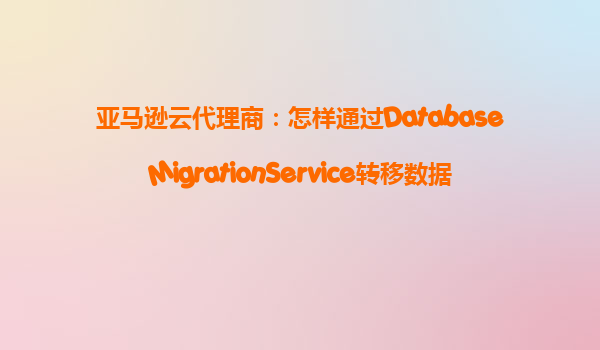 亚马逊云代理商：怎样通过DatabaseMigrationService转移数据？