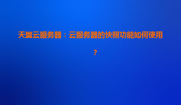 天翼云服务器：云服务器的快照功能如何使用？