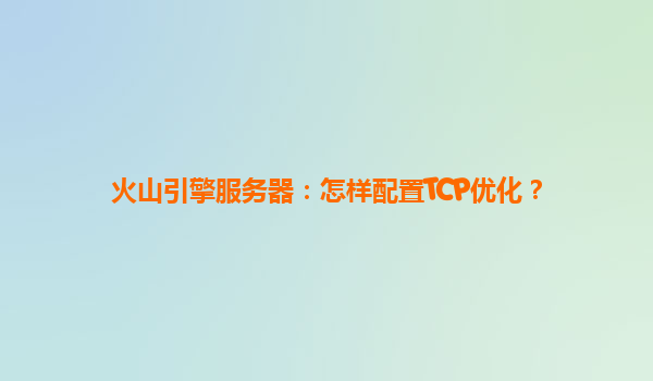 火山引擎服务器：怎样配置TCP优化？