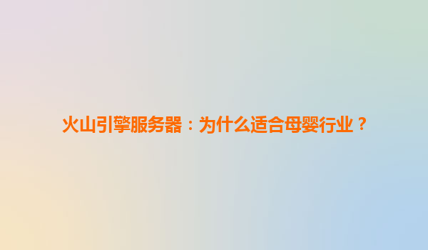 火山引擎服务器：为什么适合母婴行业？