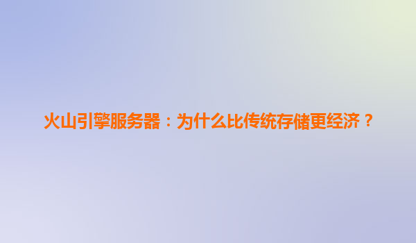 火山引擎服务器：为什么比传统存储更经济？