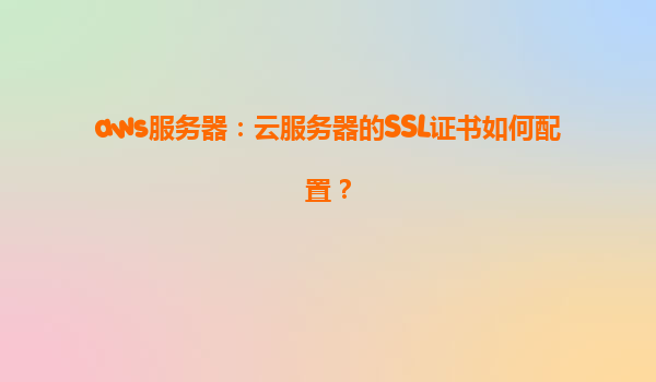 aws服务器：云服务器的SSL证书如何配置？
