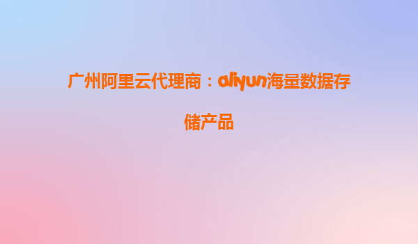 广州阿里云代理商：aliyun海量数据存储产品